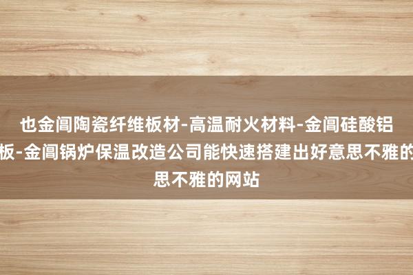 也金阊陶瓷纤维板材-高温耐火材料-金阊硅酸铝纤维板-金阊锅炉保温改造公司能快速搭建出好意思不雅的网站