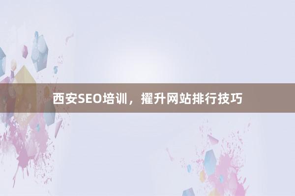 西安SEO培训，擢升网站排行技巧